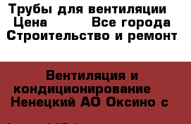 Трубы для вентиляции › Цена ­ 473 - Все города Строительство и ремонт » Вентиляция и кондиционирование   . Ненецкий АО,Оксино с.